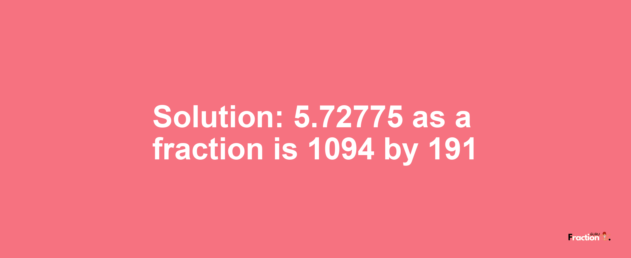 Solution:5.72775 as a fraction is 1094/191